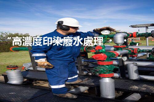 “高濃度印染廢水處理，綠色創(chuàng)新，凈享環(huán)保新篇章”